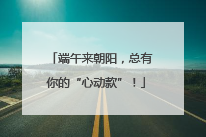 端午来朝阳，总有你的“心动款”！