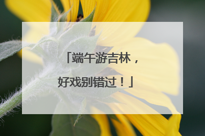 端午游吉林，好戏别错过！