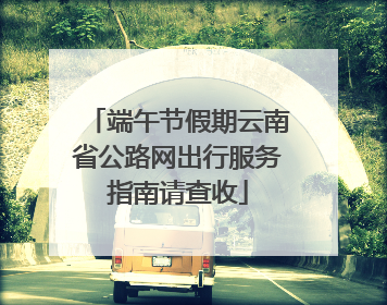 端午节假期云南省公路网出行服务指南请查收