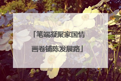 笔端凝聚家国情  画卷铺陈发展路