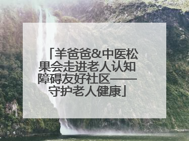 羊爸爸&中医松果会走进老人认知障碍友好社区——守护老人健康