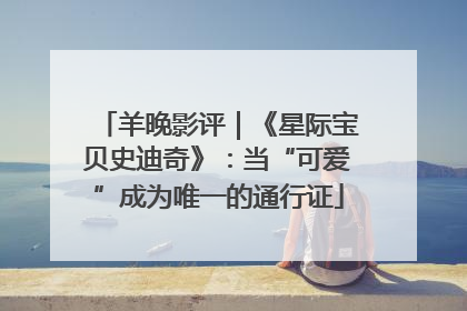 羊晚影评｜《星际宝贝史迪奇》：当“可爱”成为唯一的通行证