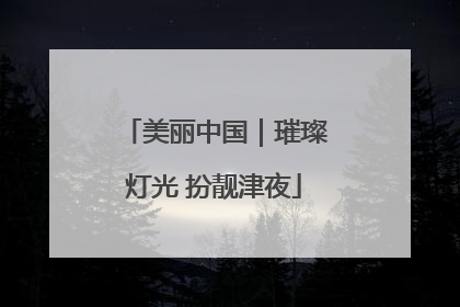 美丽中国｜璀璨灯光 扮靓津夜