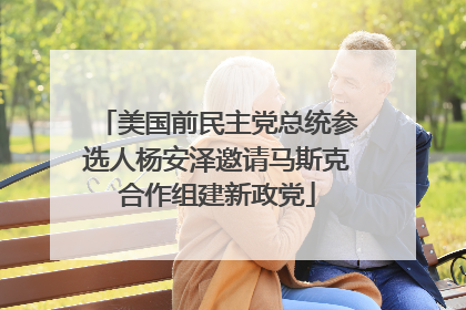 美国前民主党总统参选人杨安泽邀请马斯克合作组建新政党