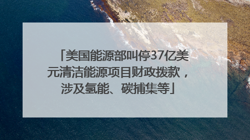 美国能源部叫停37亿美元清洁能源项目财政拨款，涉及氢能、碳捕集等