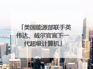 美国能源部联手英伟达、戴尔官宣下一代超级计算机