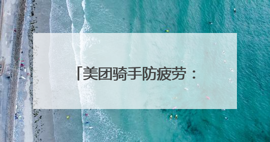美团骑手防疲劳：“外卖侠”的健康与安全，我们来守护
