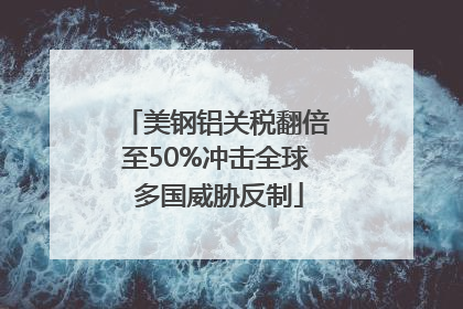 美钢铝关税翻倍至50%冲击全球 多国威胁反制