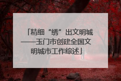 精细“绣”出文明城——玉门市创建全国文明城市工作综述