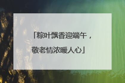 粽叶飘香迎端午，敬老情浓暖人心