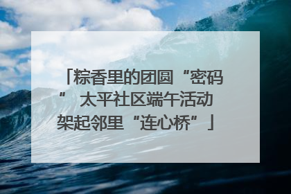 粽香里的团圆“密码” 太平社区端午活动架起邻里“连心桥”