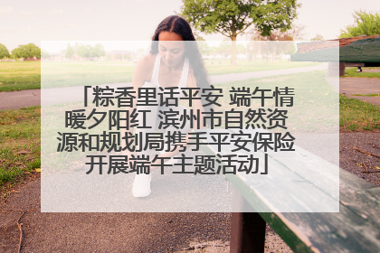 粽香里话平安 端午情暖夕阳红 滨州市自然资源和规划局携手平安保险开展端午主题活动