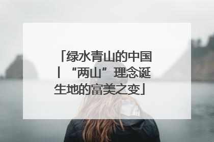 绿水青山的中国丨“两山”理念诞生地的富美之变