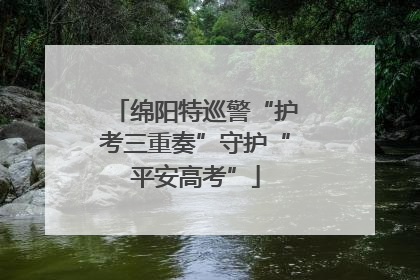 绵阳特巡警“护考三重奏”守护“平安高考”