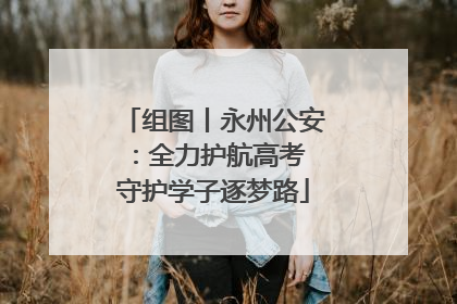 组图丨永州公安:全力护航高考 守护学子逐梦路