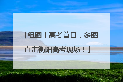 组图丨高考首日，多图直击衡阳高考现场！