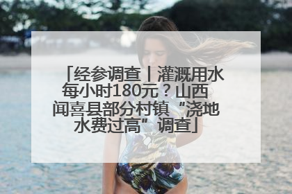 经参调查丨灌溉用水每小时180元？山西闻喜县部分村镇“浇地水费过高”调查