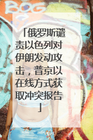 俄罗斯谴责以色列对伊朗发动攻击，普京以在线方式获取冲突报告