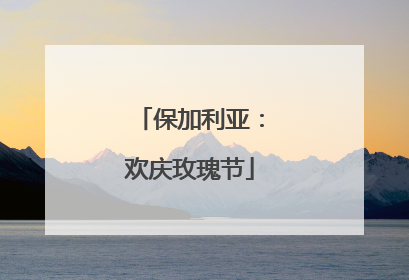 保加利亚：欢庆玫瑰节