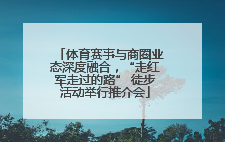 体育赛事与商圈业态深度融合，“走红军走过的路” 徒步活动举行推介会