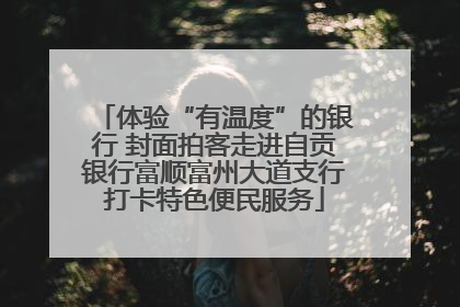 体验“有温度”的银行 封面拍客走进自贡银行富顺富州大道支行打卡特色便民服务