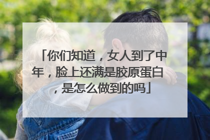 你们知道，女人到了中年，脸上还满是胶原蛋白，是怎么做到的吗