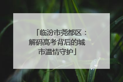 临汾市尧都区：解码高考背后的城市温情守护