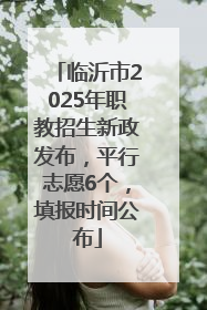 临沂市2025年职教招生新政发布，平行志愿6个，填报时间公布