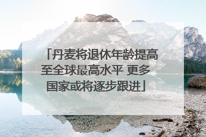 丹麦将退休年龄提高至全球最高水平 更多国家或将逐步跟进