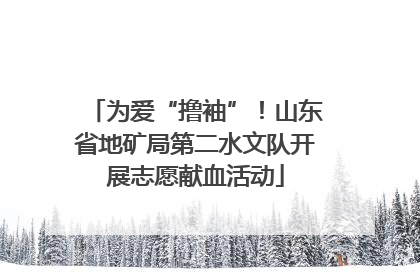 为爱“撸袖”！山东省地矿局第二水文队开展志愿献血活动