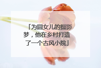 为圆女儿的摄影梦，他在乡村打造了一个古风小院