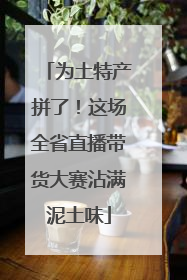 为土特产拼了！这场全省直播带货大赛沾满泥土味