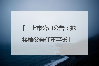 一上市公司公告：她接棒父亲任董事长