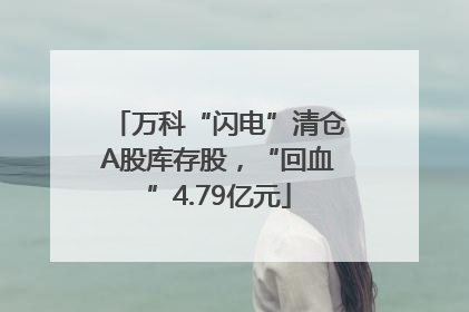 万科“闪电”清仓A股库存股，“回血”4.79亿元