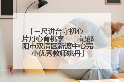 三尺讲台守初心 一片丹心育桃李——记邵阳市双清区新渡中心完小优秀教师姚丹