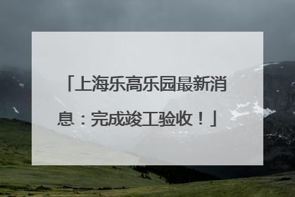 上海乐高乐园最新消息：完成竣工验收！