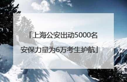上海公安出动5000名安保力量为6万考生护航