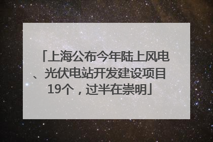 上海公布今年陆上风电、光伏电站开发建设项目19个，过半在崇明