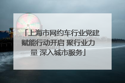 上海市网约车行业党建赋能行动开启 聚行业力量 深入城市服务
