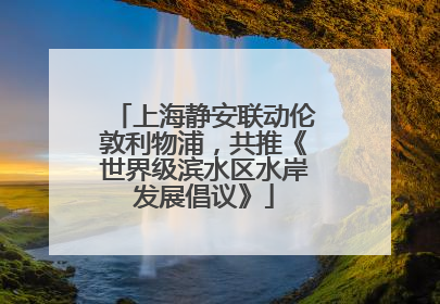 上海静安联动伦敦利物浦，共推《世界级滨水区水岸发展倡议》