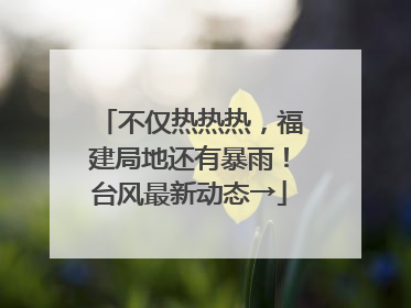 不仅热热热，福建局地还有暴雨！台风最新动态→