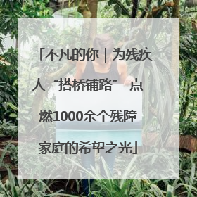 不凡的你｜为残疾人“搭桥铺路” 点燃1000余个残障家庭的希望之光