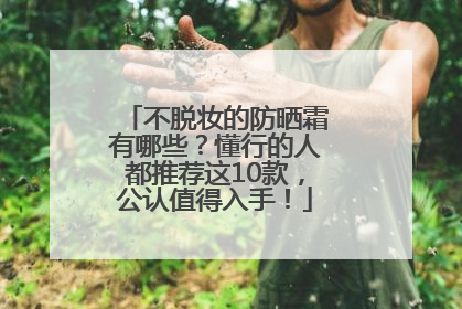 不脱妆的防晒霜有哪些？懂行的人都推荐这10款，公认值得入手！