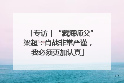 专访｜“藏海师父”梁超：肖战非常严谨，我必须更加认真
