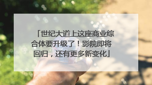 世纪大道上这座商业综合体要升级了！影院即将回归，还有更多新变化