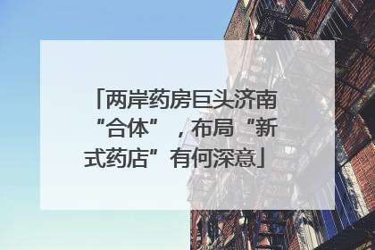 两岸药房巨头济南“合体”，布局“新式药店”有何深意