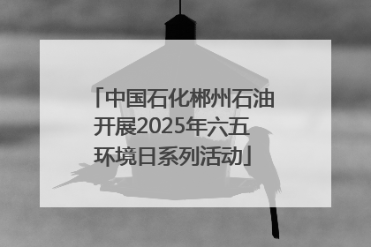 中国石化郴州石油开展2025年六五环境日系列活动
