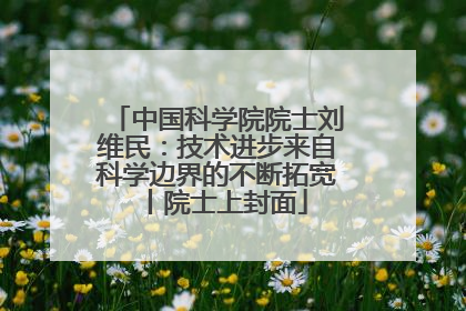 中国科学院院士刘维民：技术进步来自科学边界的不断拓宽丨院士上封面