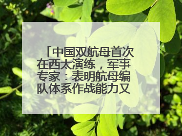 中国双航母首次在西太演练，军事专家：表明航母编队体系作战能力又上新台阶