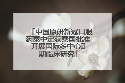 中国原研新冠口服药泰中定获泰国批准开展国际多中心II期临床研究